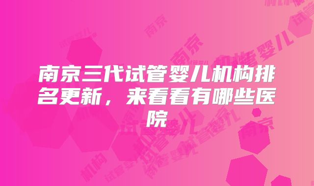南京三代试管婴儿机构排名更新，来看看有哪些医院