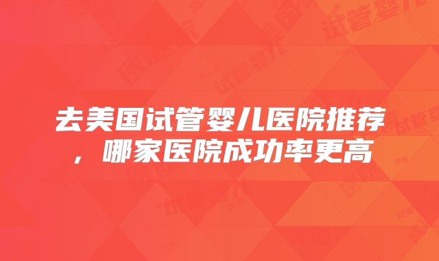 去美国试管婴儿医院推荐，哪家医院成功率更高