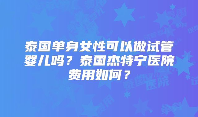 泰国单身女性可以做试管婴儿吗?泰国杰特宁医院费用如何?