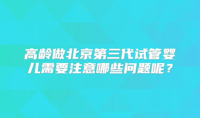 高龄做北京第三代试管婴儿需要注意哪些问题呢?