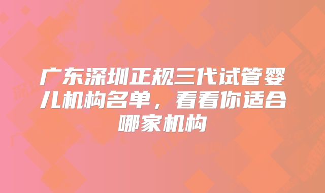 广东深圳正规三代试管婴儿机构名单，看看你适合哪家机构