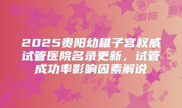2025贵阳幼稚子宫权威试管医院名录更新，试管成功率影响因素解说