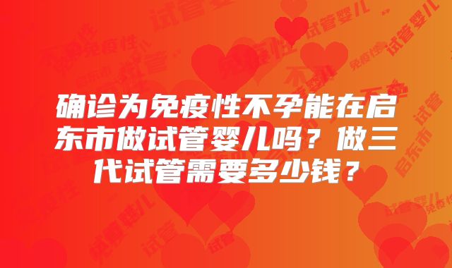 确诊为免疫性不孕能在启东市做试管婴儿吗？做三代试管需要多少钱？