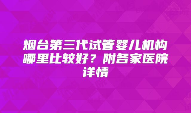 烟台第三代试管婴儿机构哪里比较好？附各家医院详情