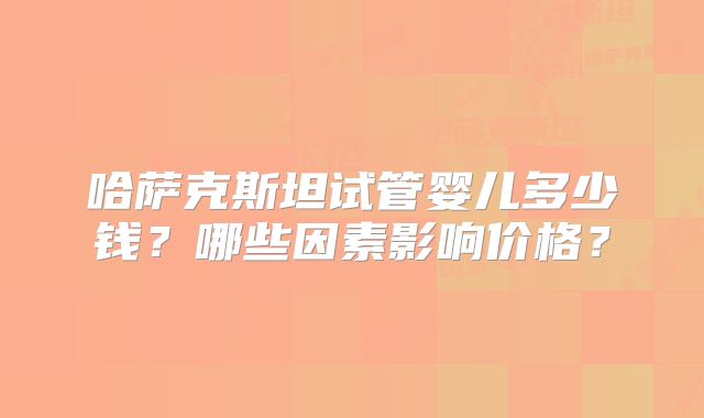 哈萨克斯坦试管婴儿多少钱?哪些因素影响价格?