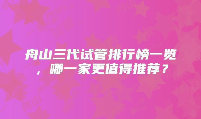 舟山三代试管排行榜一览，哪一家更值得推荐？