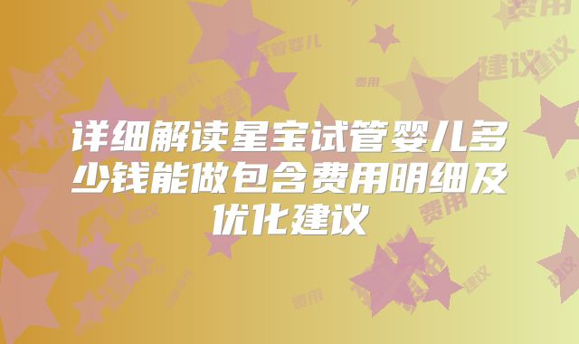 详细解读星宝试管婴儿多少钱能做包含费用明细及优化建议
