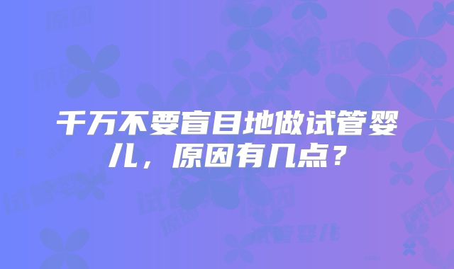 千万不要盲目地做试管婴儿,原因有几点?