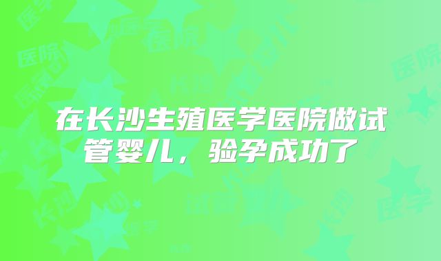 在长沙生殖医学医院做试管婴儿,验孕成功了