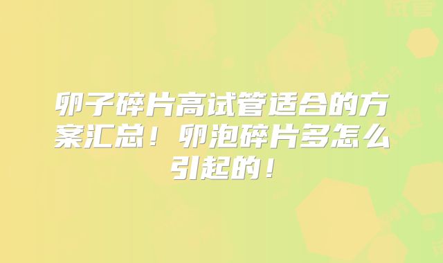卵子碎片高试管适合的方案汇总！卵泡碎片多怎么引起的！