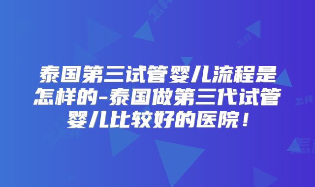 泰国第三试管婴儿流程是怎样的-泰国做第三代试管婴儿比较好的医院!
