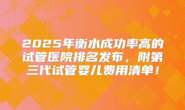 2025年衡水成功率高的试管医院排名发布，附第三代试管婴儿费用清单！