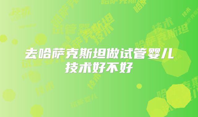 去哈萨克斯坦做试管婴儿技术好不好