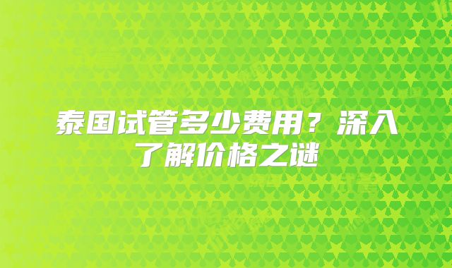 泰国试管多少费用?深入了解价格之谜