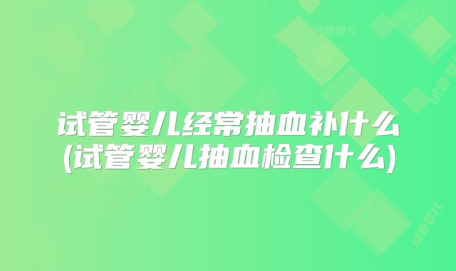 试管婴儿经常抽血补什么(试管婴儿抽血检查什么)