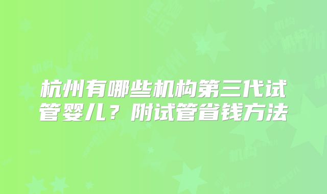 杭州有哪些机构第三代试管婴儿?附试管省钱方法