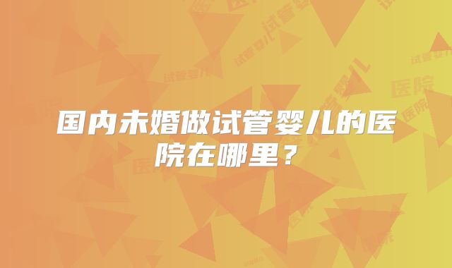 国内未婚做试管婴儿的医院在哪里？