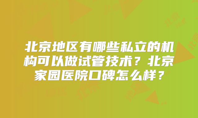 北京地区有哪些私立的机构可以做试管技术?北京家园医院口碑怎么样?