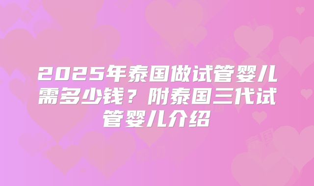 2025年泰国做试管婴儿需多少钱？附泰国三代试管婴儿介绍
