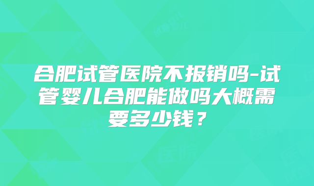 合肥试管医院不报销吗-试管婴儿合肥能做吗大概需要多少钱？