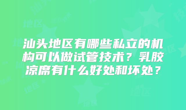 汕头地区有哪些私立的机构可以做试管技术?乳胶凉席有什么好处和坏处?
