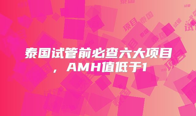 泰国试管前必查六大项目,AMH值低于1