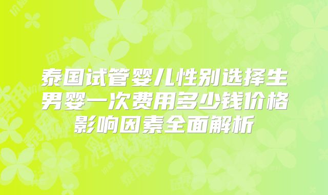 泰国试管婴儿性别选择生男婴一次费用多少钱价格影响因素全面解析