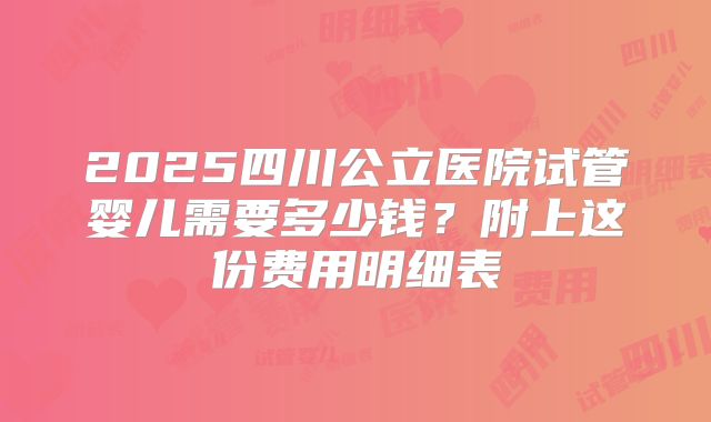 2025四川公立医院试管婴儿需要多少钱？附上这份费用明细表
