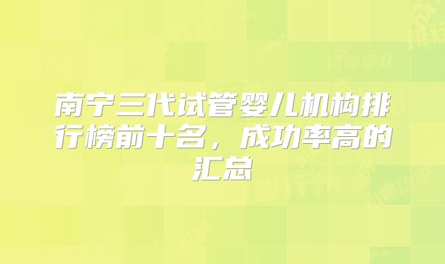 南宁三代试管婴儿机构排行榜前十名,成功率高的汇总