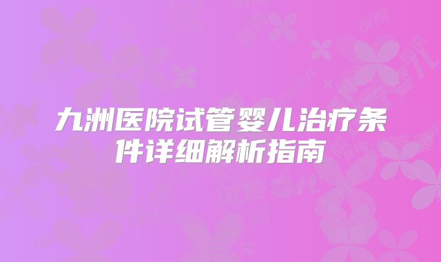 九洲医院试管婴儿治疗条件详细解析指南