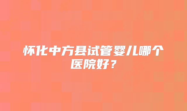 怀化中方县试管婴儿哪个医院好?