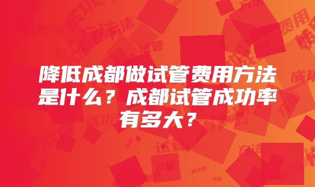 降低成都做试管费用方法是什么？成都试管成功率有多大？