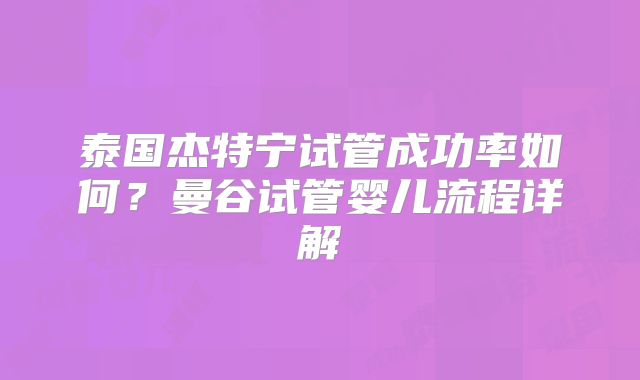 泰国杰特宁试管成功率如何？曼谷试管婴儿流程详解