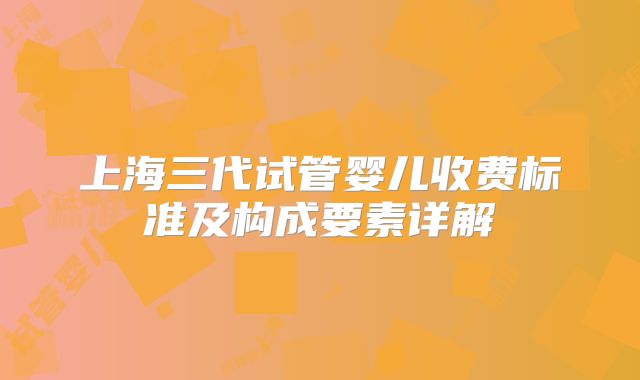 上海三代试管婴儿收费标准及构成要素详解
