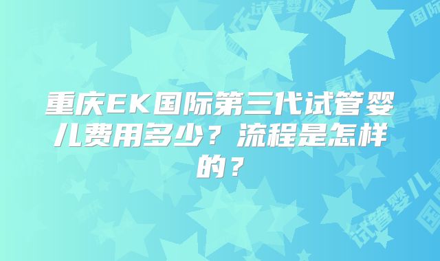 重庆EK国际第三代试管婴儿费用多少?流程是怎样的?