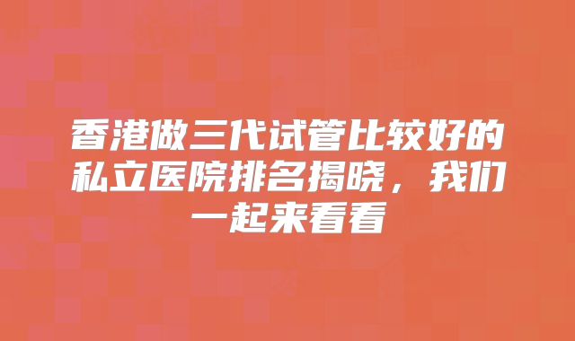 香港做三代试管比较好的私立医院排名揭晓，我们一起来看看