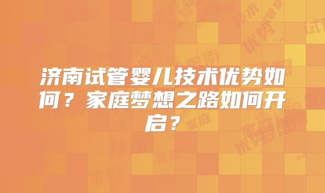 济南试管婴儿技术优势如何?家庭梦想之路如何开启?