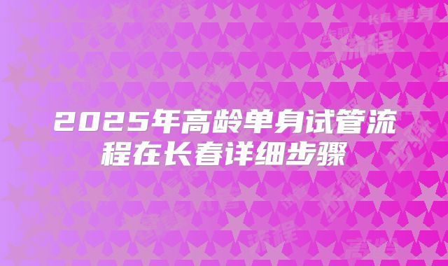2025年高龄单身试管流程在长春详细步骤
