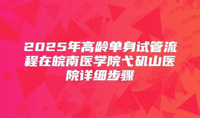 2025年高龄单身试管流程在皖南医学院弋矶山医院详细步骤