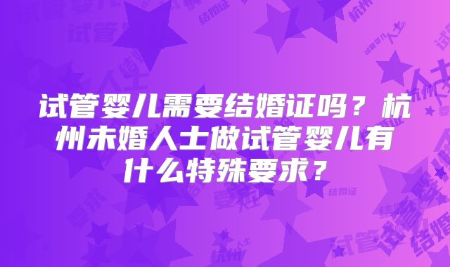 试管婴儿需要结婚证吗？杭州未婚人士做试管婴儿有什么特殊要求？