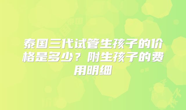 泰国三代试管生孩子的价格是多少?附生孩子的费用明细