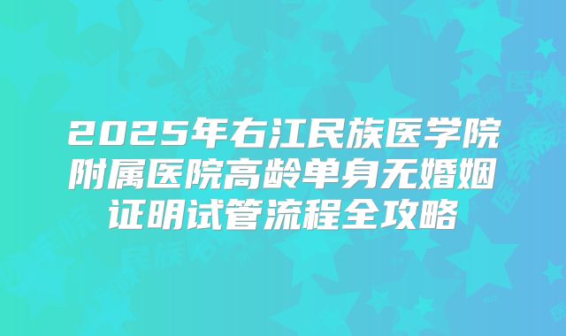 2025年右江民族医学院附属医院高龄单身无婚姻证明试管流程全攻略