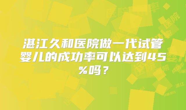 湛江久和医院做一代试管婴儿的成功率可以达到45%吗？