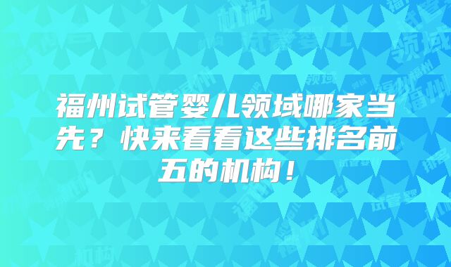 福州试管婴儿领域哪家当先?快来看看这些排名前五的机构!