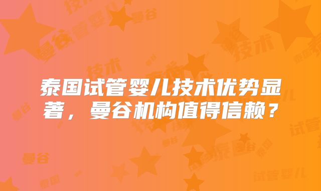 泰国试管婴儿技术优势显著,曼谷机构值得信赖?