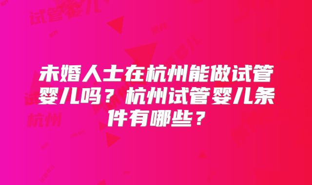 未婚人士在杭州能做试管婴儿吗?杭州试管婴儿条件有哪些?