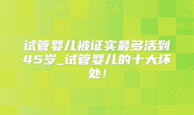 试管婴儿被证实最多活到45岁_试管婴儿的十大坏处!