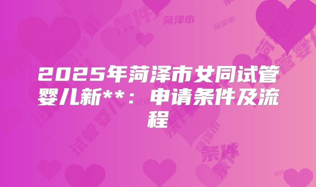 2025年菏泽市女同试管婴儿新**：申请条件及流程