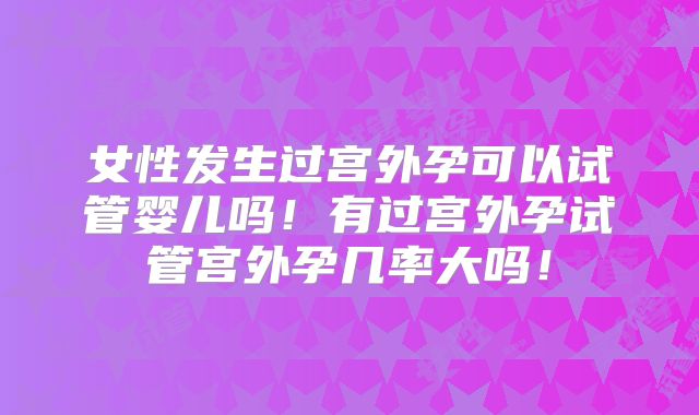 女性发生过宫外孕可以试管婴儿吗!有过宫外孕试管宫外孕几率大吗!