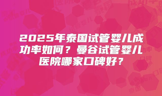 2025年泰国试管婴儿成功率如何?曼谷试管婴儿医院哪家口碑好?